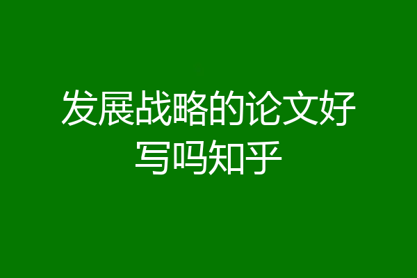 发展战略的论文好写吗知乎