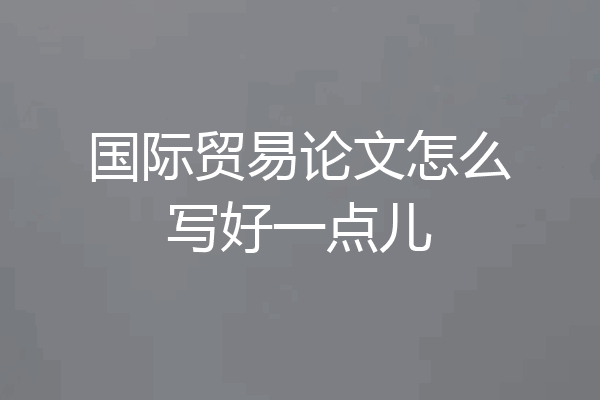 国际贸易论文怎么写好一点儿