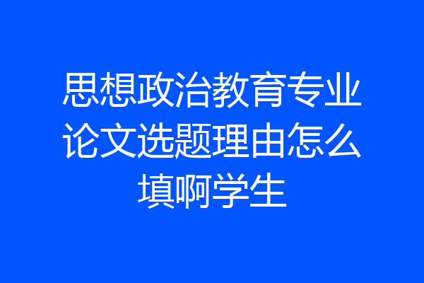 思想政治教育专业论文选题理由怎么填啊学生