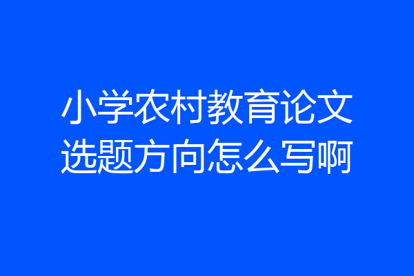 小学农村教育论文选题方向怎么写啊
