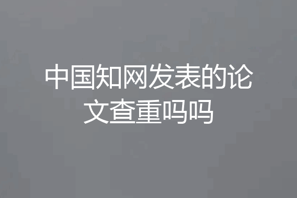 中国知网发表的论文查重吗吗