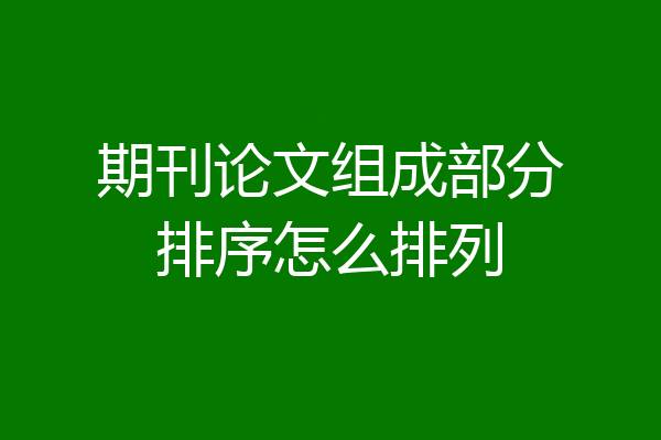 期刊论文组成部分排序怎么排列