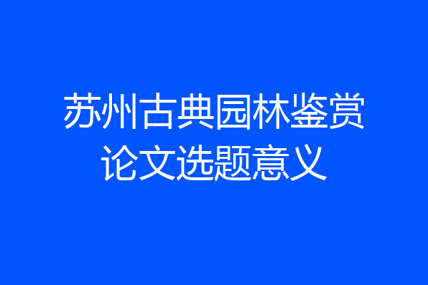 苏州古典园林鉴赏论文选题意义