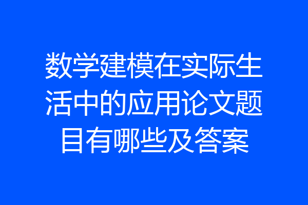数学建模在实际生活中的应用论文题目有哪些及答案