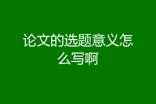 论文的选题意义怎么写啊