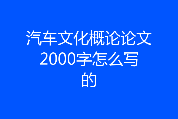 汽车文化概论论文2000字怎么写的