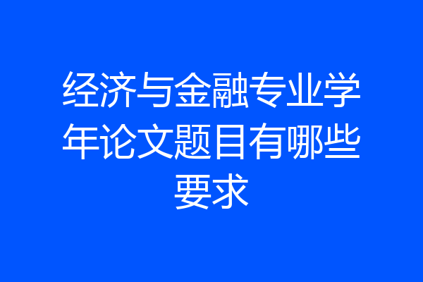 经济与金融专业学年论文题目有哪些要求