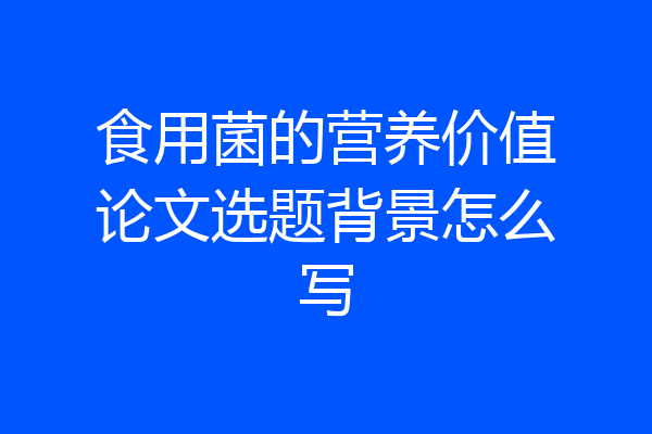 食用菌的营养价值论文选题背景怎么写