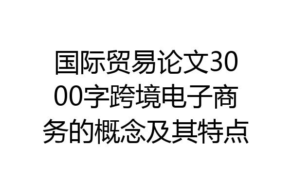 国际贸易论文3000字跨境电子商务的概念及其特点