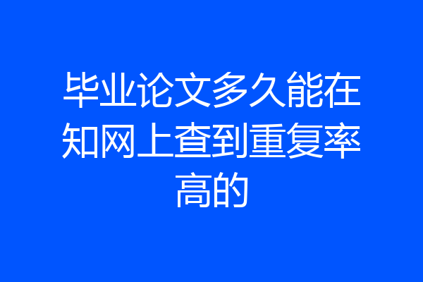 毕业论文多久能在知网上查到重复率高的