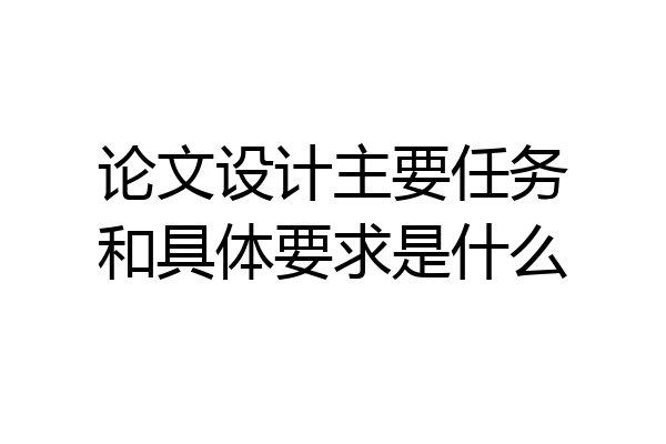 论文设计主要任务和具体要求是什么