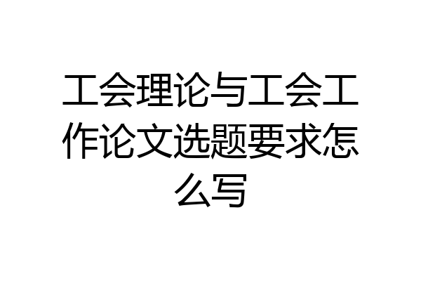 工会理论与工会工作论文选题要求怎么写