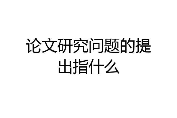 论文研究问题的提出指什么