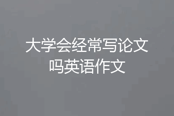 大学会经常写论文吗英语作文