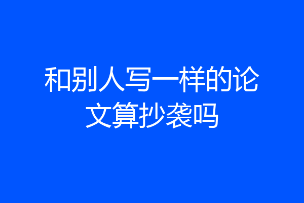 和别人写一样的论文算抄袭吗