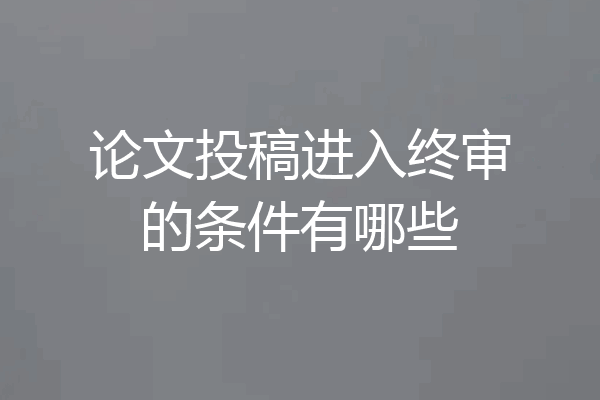 论文投稿进入终审的条件有哪些