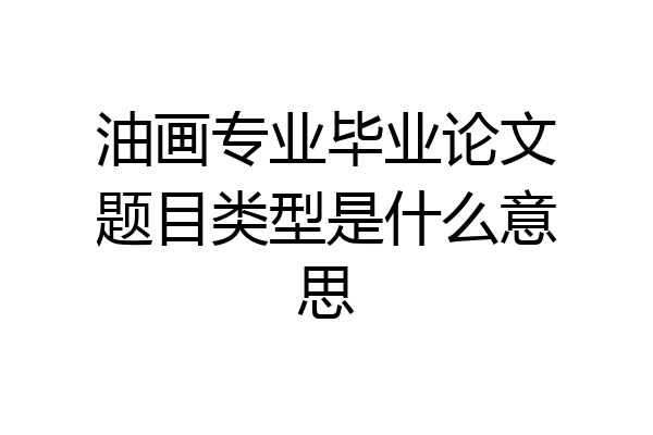油画专业毕业论文题目类型是什么意思