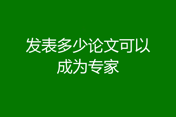 发表多少论文可以成为专家