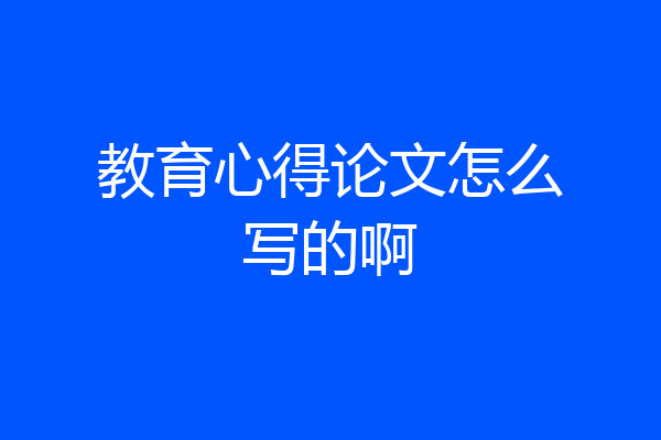 教育心得论文怎么写的啊