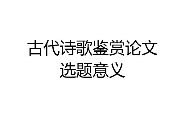 古代诗歌鉴赏论文选题意义