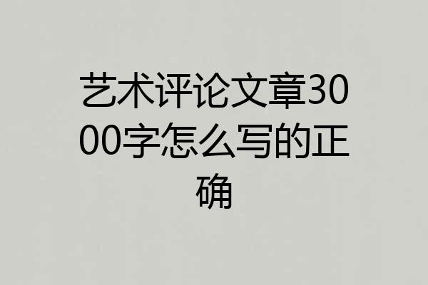 艺术评论文章3000字怎么写的正确