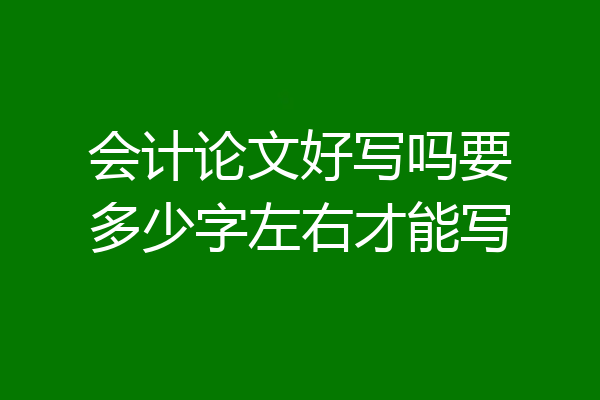 会计论文好写吗要多少字左右才能写