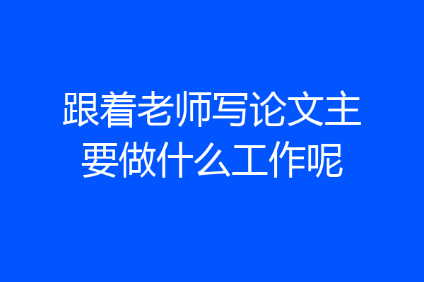 跟着老师写论文主要做什么工作呢