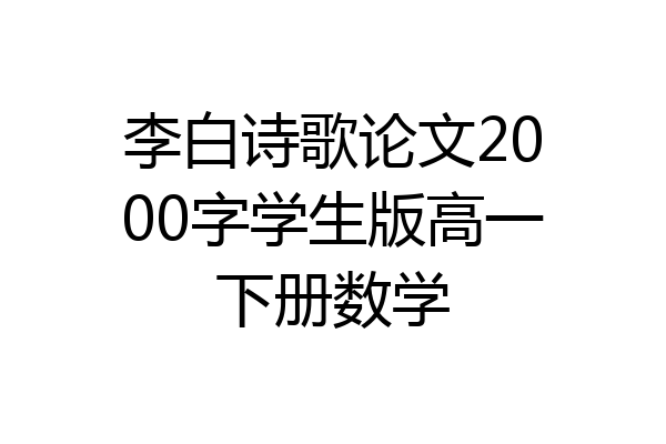 李白诗歌论文2000字学生版高一下册数学