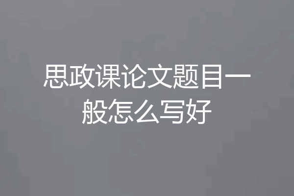 思政课论文题目一般怎么写好
