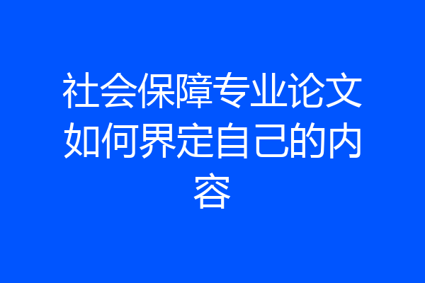 社会保障专业论文如何界定自己的内容