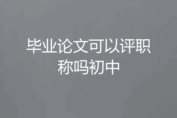 毕业论文可以评职称吗初中