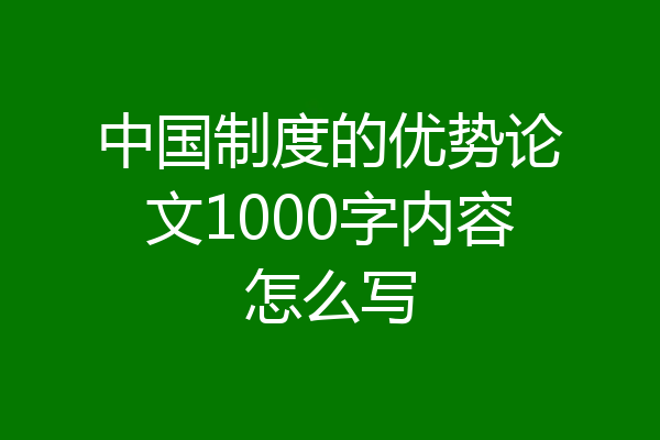 中国制度的优势论文1000字内容怎么写