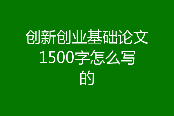 创新创业基础论文1500字怎么写的