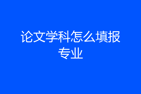 论文学科怎么填报专业
