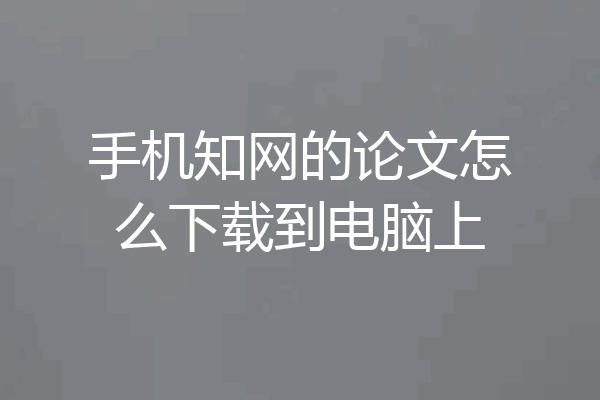 手机知网的论文怎么下载到电脑上