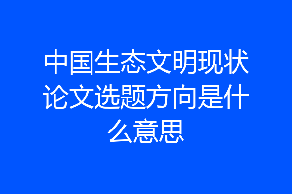 中国生态文明现状论文选题方向是什么意思