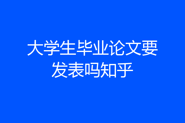 大学生毕业论文要发表吗知乎