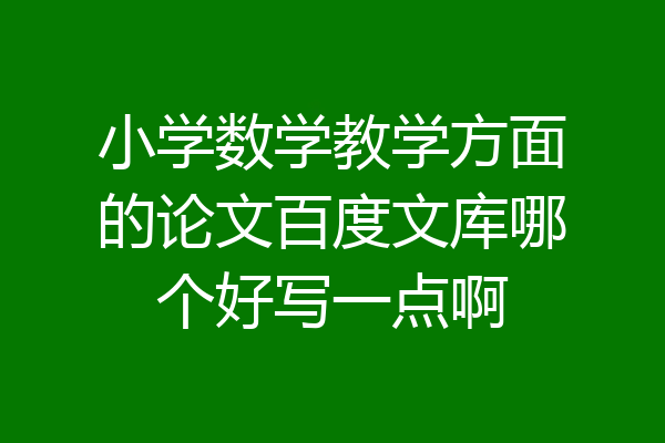 小学数学教学方面的论文百度文库哪个好写一点啊