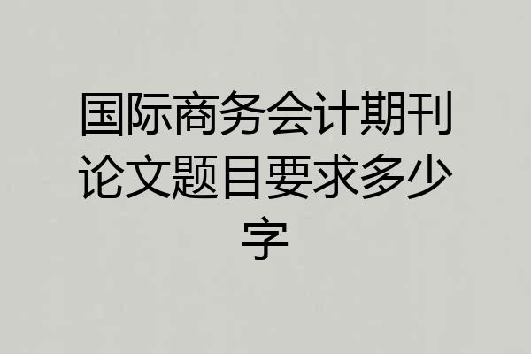 国际商务会计期刊论文题目要求多少字