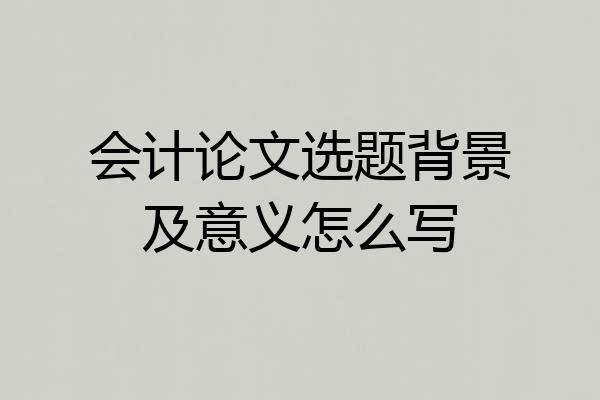 会计论文选题背景及意义怎么写