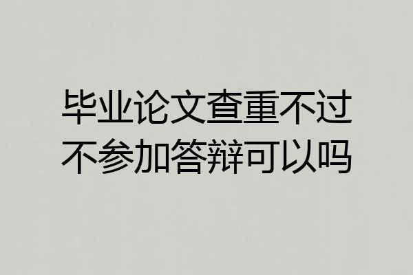 毕业论文查重不过不参加答辩可以吗