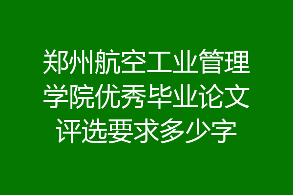 郑州航空工业管理学院优秀毕业论文评选要求多少字