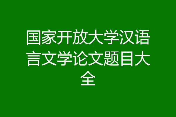 国家开放大学汉语言文学论文题目大全