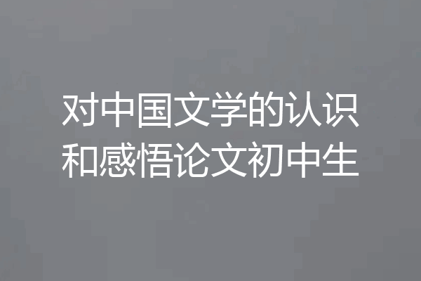 对中国文学的认识和感悟论文初中生