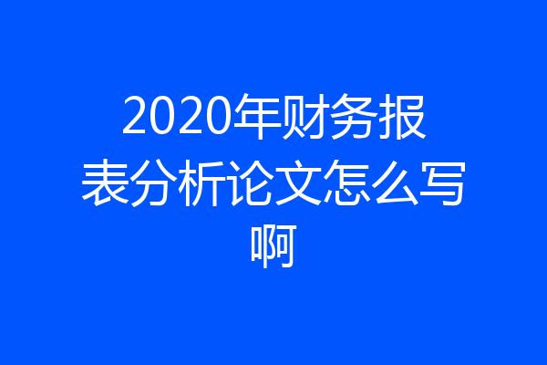2020年财务报表分析论文怎么写啊