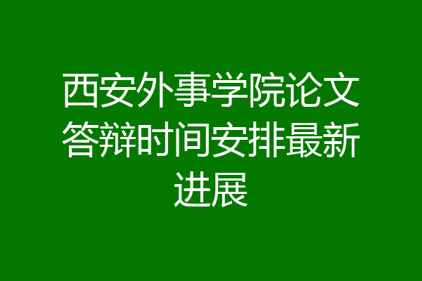 西安外事学院论文答辩时间安排最新进展