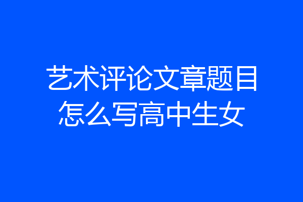 艺术评论文章题目怎么写高中生女