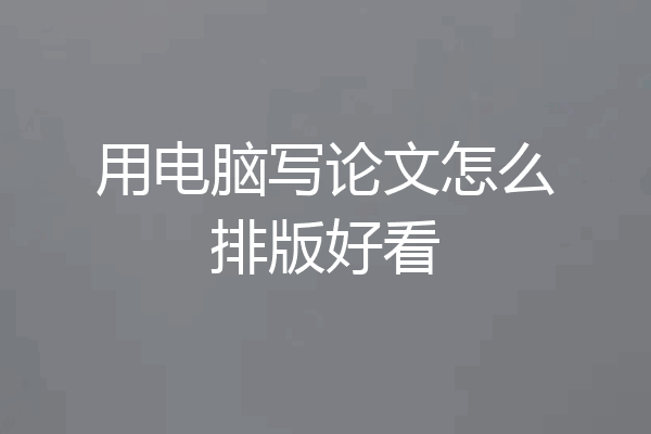用电脑写论文怎么排版好看