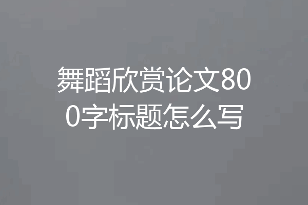 舞蹈欣赏论文800字标题怎么写