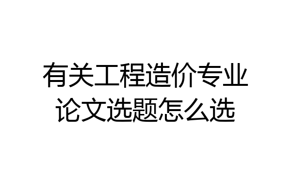 有关工程造价专业论文选题怎么选